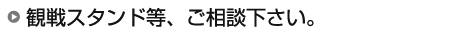 観戦スタンド等、ご相談下さい。