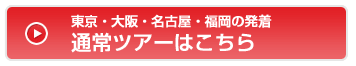 東京・大阪・名古屋・福岡の発着通常ツアーはこちら